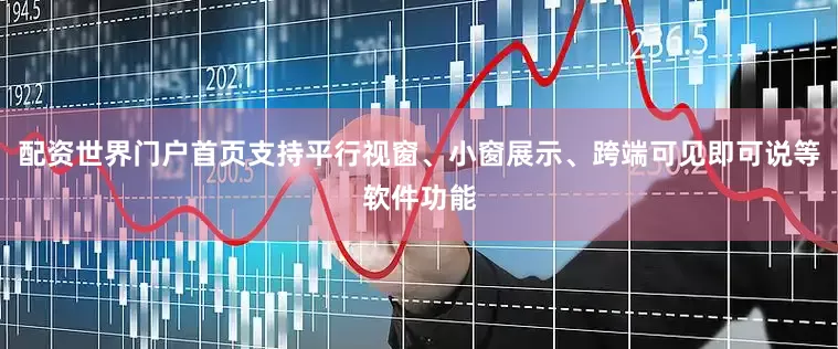 配资世界门户首页支持平行视窗、小窗展示、跨端可见即可说等软件功能