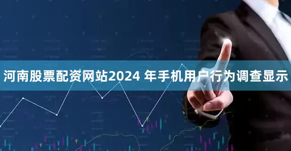河南股票配资网站2024 年手机用户行为调查显示