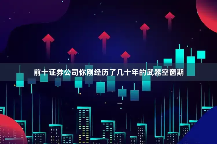 前十证券公司你刚经历了几十年的武器空窗期