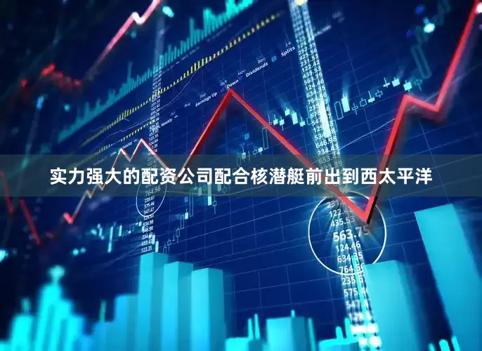 实力强大的配资公司配合核潜艇前出到西太平洋