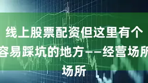 线上股票配资但这里有个容易踩坑的地方——经营场所