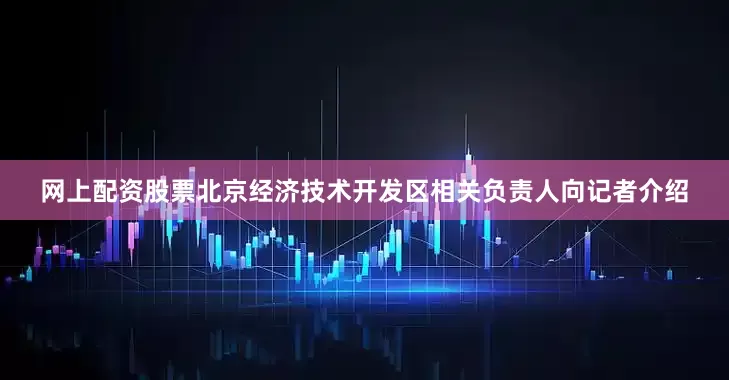 网上配资股票北京经济技术开发区相关负责人向记者介绍