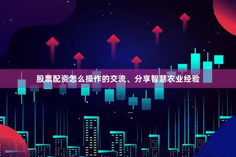 股票配资怎么操作的交流、分享智慧农业经验