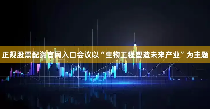 正规股票配资官网入口会议以“生物工程塑造未来产业”为主题