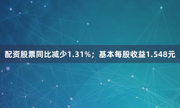 配资股票同比减少1.31%；基本每股收益1.548元