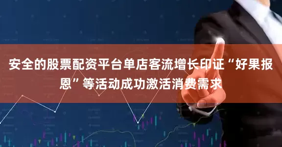 安全的股票配资平台单店客流增长印证“好果报恩”等活动成功激活消费需求