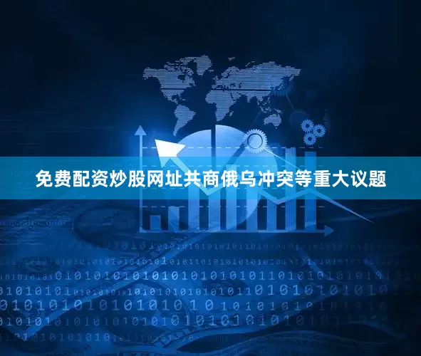 免费配资炒股网址共商俄乌冲突等重大议题