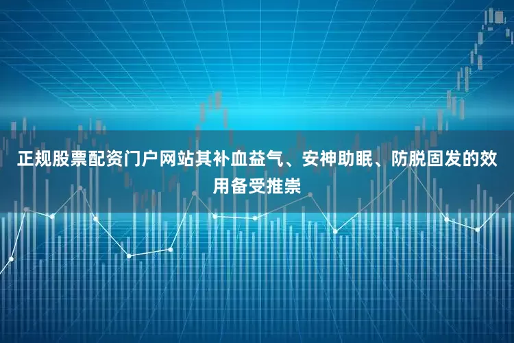 正规股票配资门户网站其补血益气、安神助眠、防脱固发的效用备受推崇
