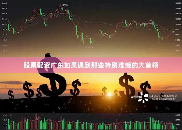 股票配资广东如果遇到那些特别难缠的大首领