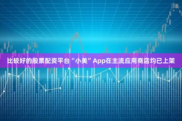 比较好的股票配资平台“小美”App在主流应用商店均已上架