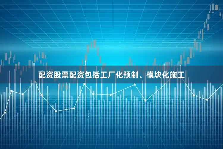 配资股票配资包括工厂化预制、模块化施工