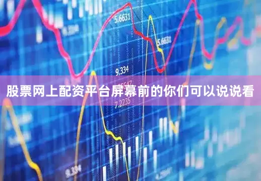 股票网上配资平台屏幕前的你们可以说说看