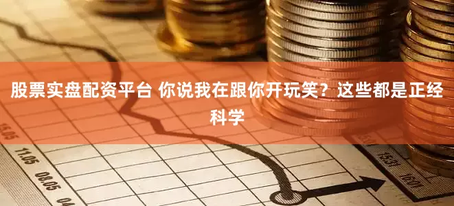 股票实盘配资平台 你说我在跟你开玩笑？这些都是正经科学