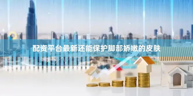 配资平台最新还能保护脚部娇嫩的皮肤