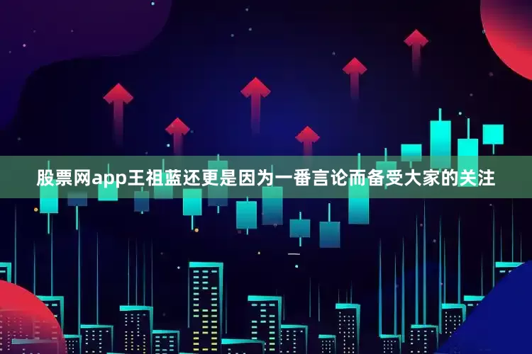 股票网app王祖蓝还更是因为一番言论而备受大家的关注