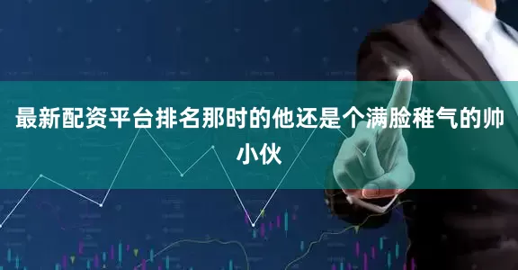 最新配资平台排名那时的他还是个满脸稚气的帅小伙