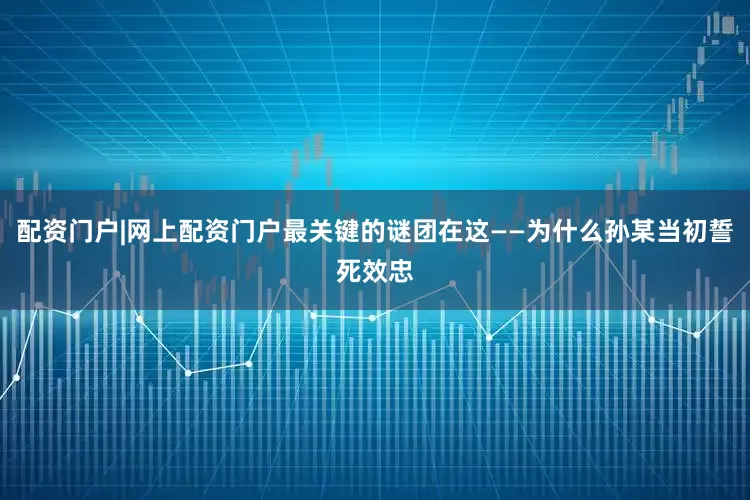 配资门户|网上配资门户最关键的谜团在这——为什么孙某当初誓死效忠