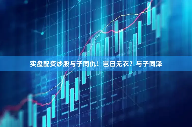 实盘配资炒股与子同仇！岂日无衣？与子同泽