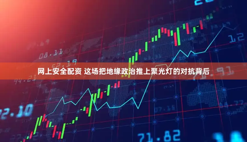 网上安全配资 这场把地缘政治推上聚光灯的对抗背后