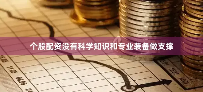 个股配资没有科学知识和专业装备做支撑